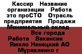 Кассир › Название организации ­ Работа-это проСТО › Отрасль предприятия ­ Продажи › Минимальный оклад ­ 19 850 - Все города Работа » Вакансии   . Ямало-Ненецкий АО,Муравленко г.